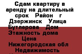 Сдам квартиру в аренду на длительный срок › Район ­ г. Дзержинск › Улица ­ Бутлерова › Дом ­ 8 › Этажность дома ­ 4 › Цена ­ 8 500 - Нижегородская обл. Недвижимость » Квартиры аренда   . Нижегородская обл.